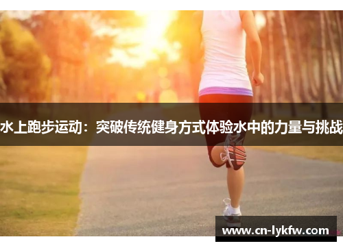水上跑步运动：突破传统健身方式体验水中的力量与挑战