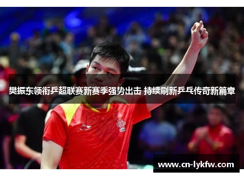 樊振东领衔乒超联赛新赛季强势出击 持续刷新乒乓传奇新篇章