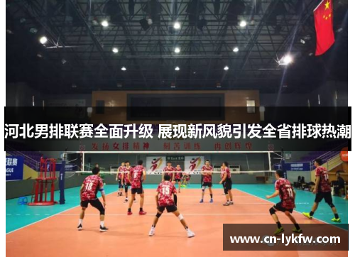 河北男排联赛全面升级 展现新风貌引发全省排球热潮