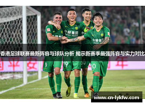 香港足球联赛最新阵容与球队分析 揭示新赛季最强阵容与实力对比