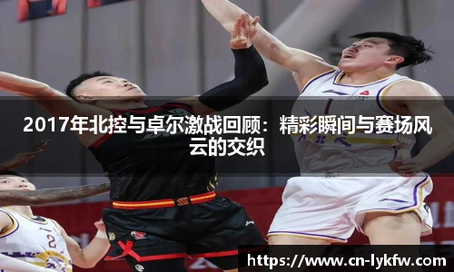 2017年北控与卓尔激战回顾：精彩瞬间与赛场风云的交织