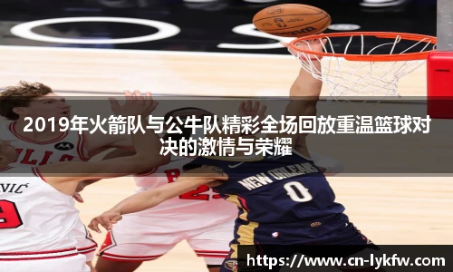 2019年火箭队与公牛队精彩全场回放重温篮球对决的激情与荣耀