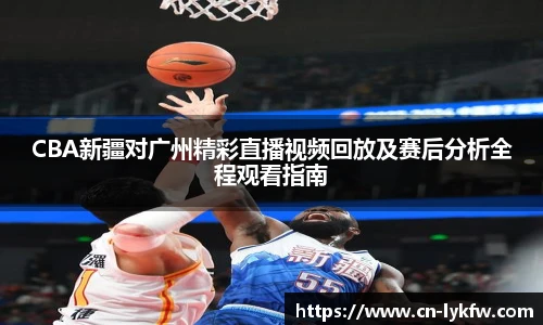 CBA新疆对广州精彩直播视频回放及赛后分析全程观看指南
