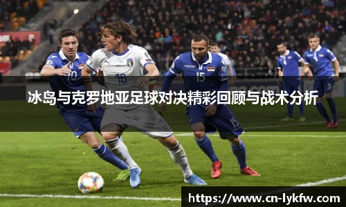 冰岛与克罗地亚足球对决精彩回顾与战术分析