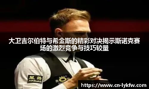 大卫吉尔伯特与希金斯的精彩对决揭示斯诺克赛场的激烈竞争与技巧较量